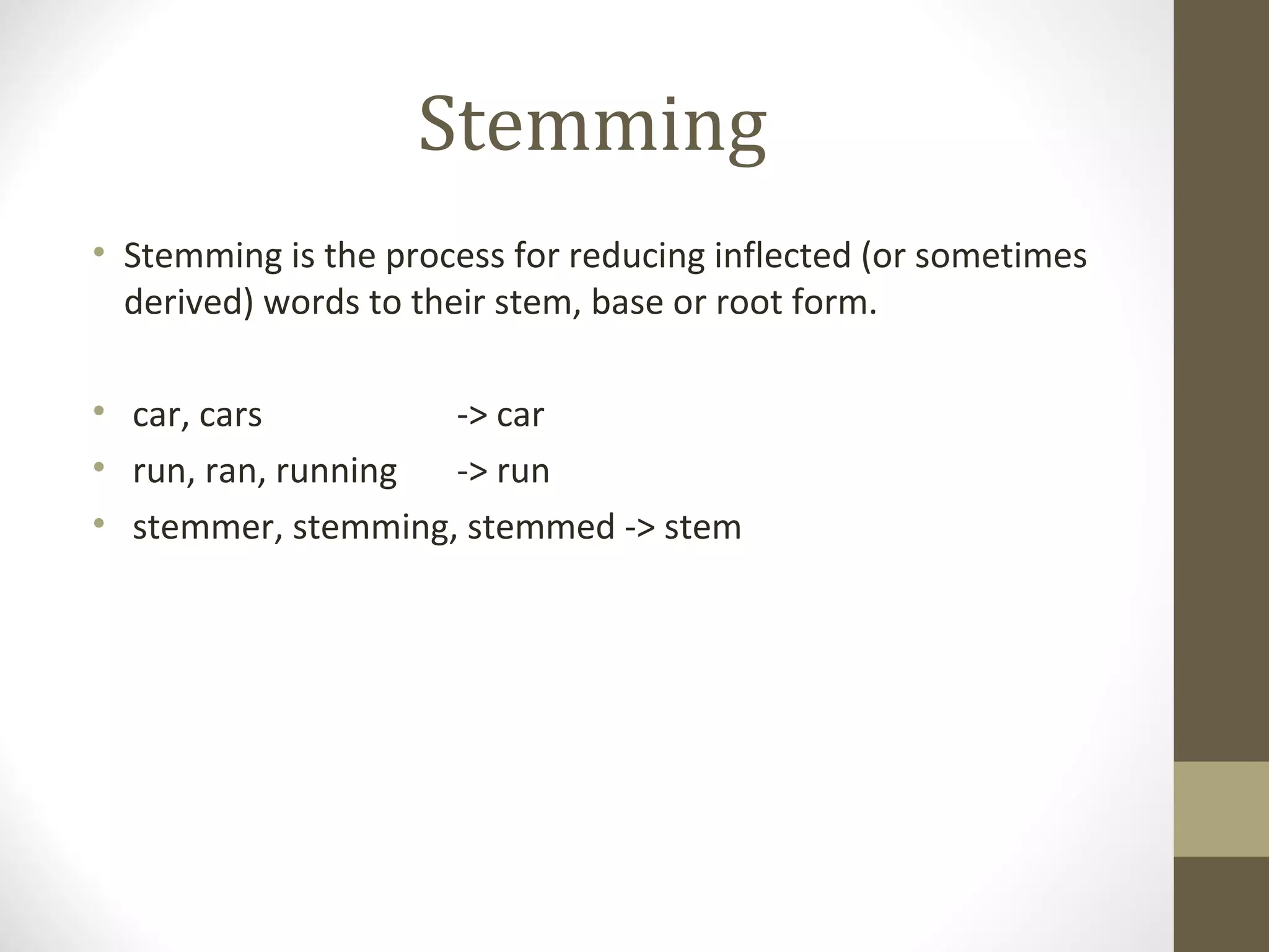 Stemming
• Stemming is the process for reducing inflected (or sometimes
  derived) words to their stem, base or root form.

• car, cars         -> car
• run, ran, running -> run
• stemmer, stemming, stemmed -> stem
 