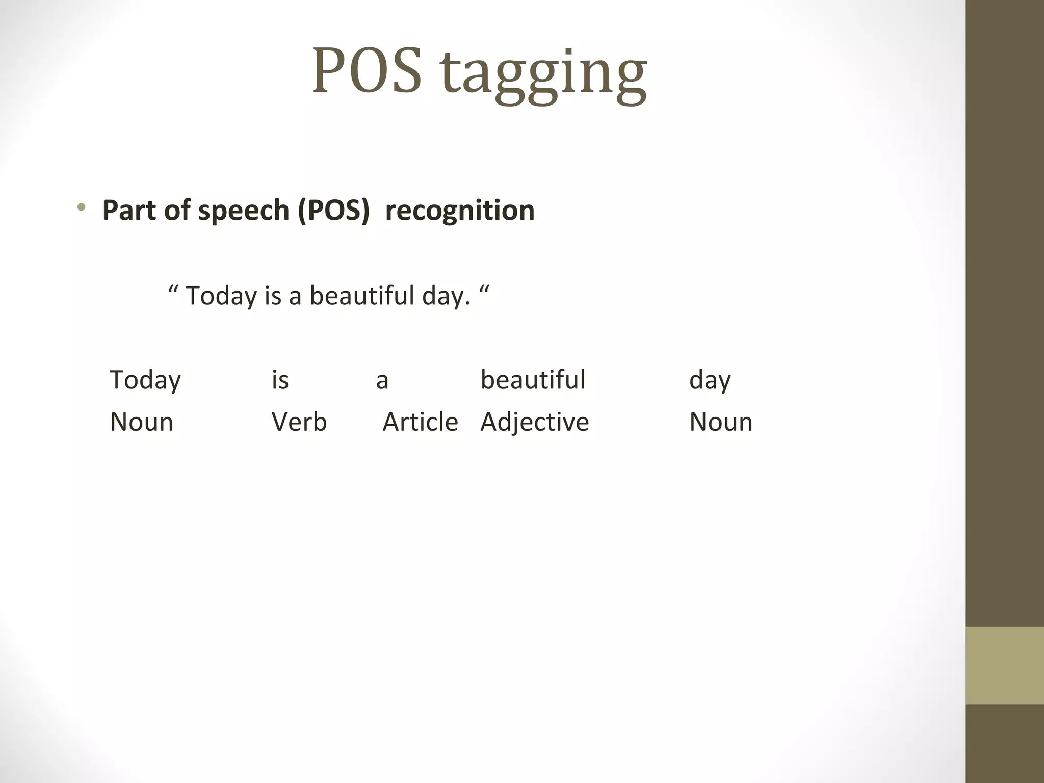 POS tagging
• Part of speech (POS) recognition

      “ Today is a beautiful day. “

  Today        is       a       beautiful   day
  Noun         Verb     Article Adjective   Noun
 