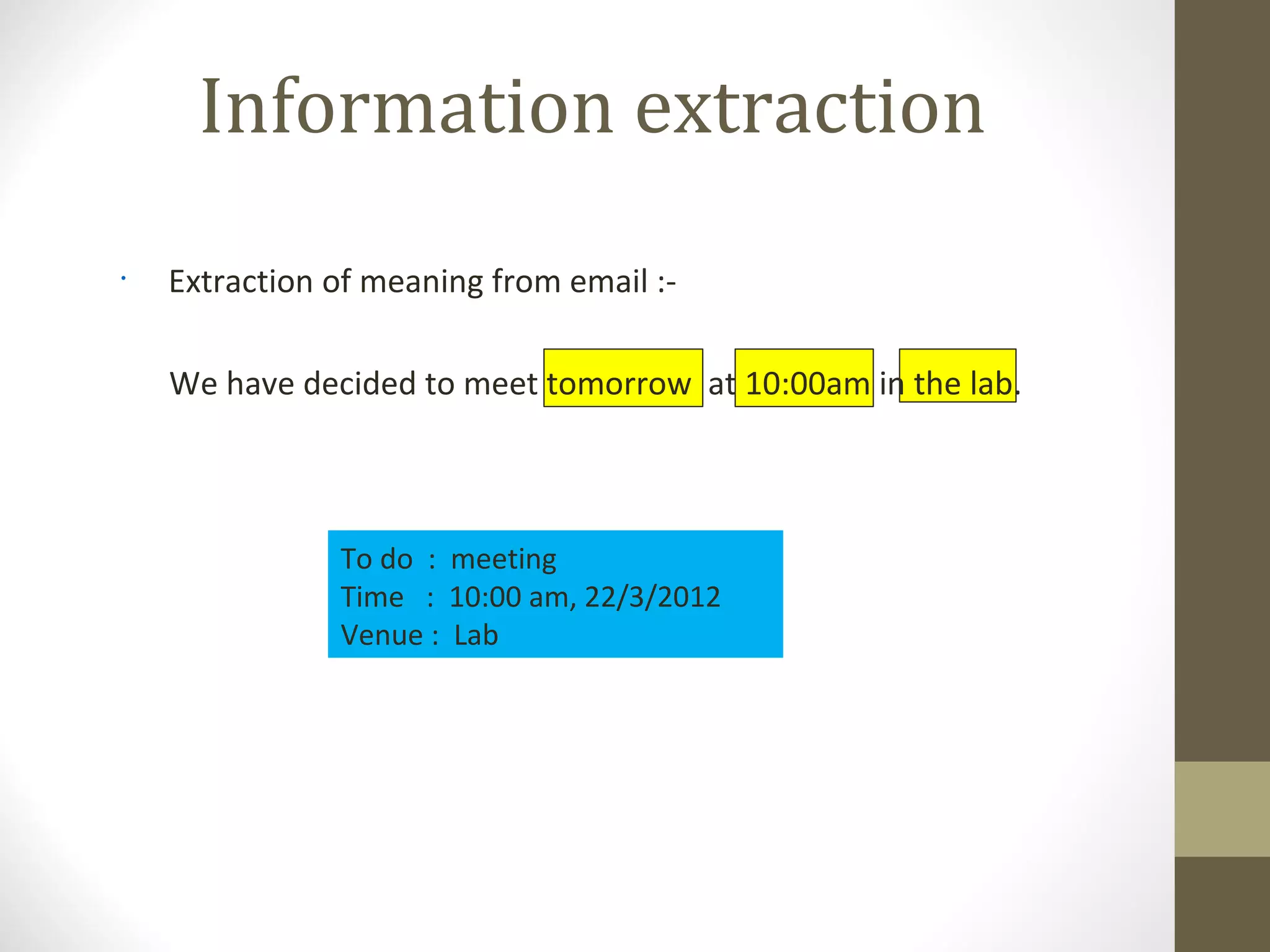Information extraction
•
    Extraction of meaning from email :-

    We have decided to meet tomorrow at 10:00am in the lab.



               To do : meeting
               Time : 10:00 am, 22/3/2012
               Venue : Lab
 
