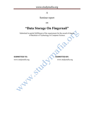 www.studymafia.org
A
Seminar report
on
“Data Storage On Fingernail”
Submitted in partial fulfillment of the requirement for the award of degree
of Bachelor of Technology in Computer Science
SUBMITTED TO: SUBMITTED BY:
www.studymafia.org www.studymafia.org
 