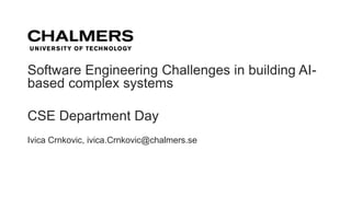 Ivica Crnkovic, ivica.Crnkovic@chalmers.se
Software Engineering Challenges in building AI-
based complex systems
CSE Department Day
 