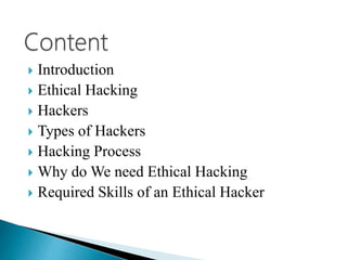  Introduction
 Ethical Hacking
 Hackers
 Types of Hackers
 Hacking Process
 Why do We need Ethical Hacking
 Required Skills of an Ethical Hacker
 