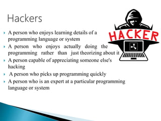  A person who enjoys learning details of a
programming language or system
 A person who enjoys actually doing the
programming rather than just theorizing about it
 A person capable of appreciating someone else's
hacking
 A person who picks up programming quickly
 A person who is an expert at a particular programming
language or system
 