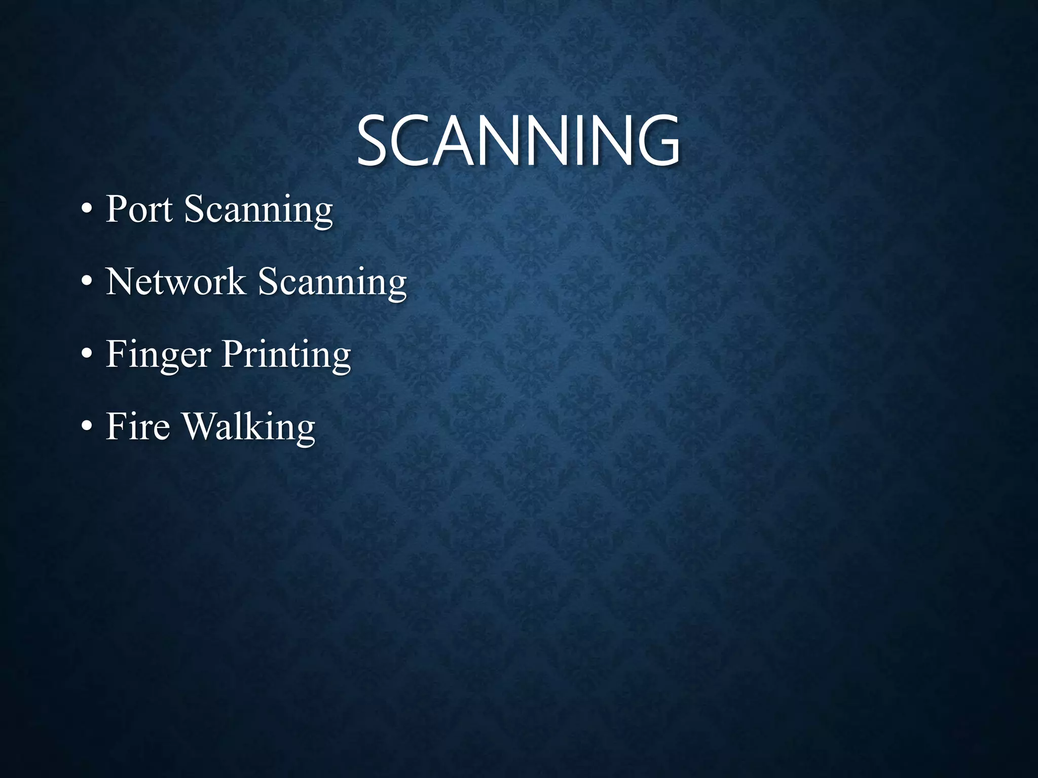SCANNING
• Port Scanning
• Network Scanning
• Finger Printing
• Fire Walking
 