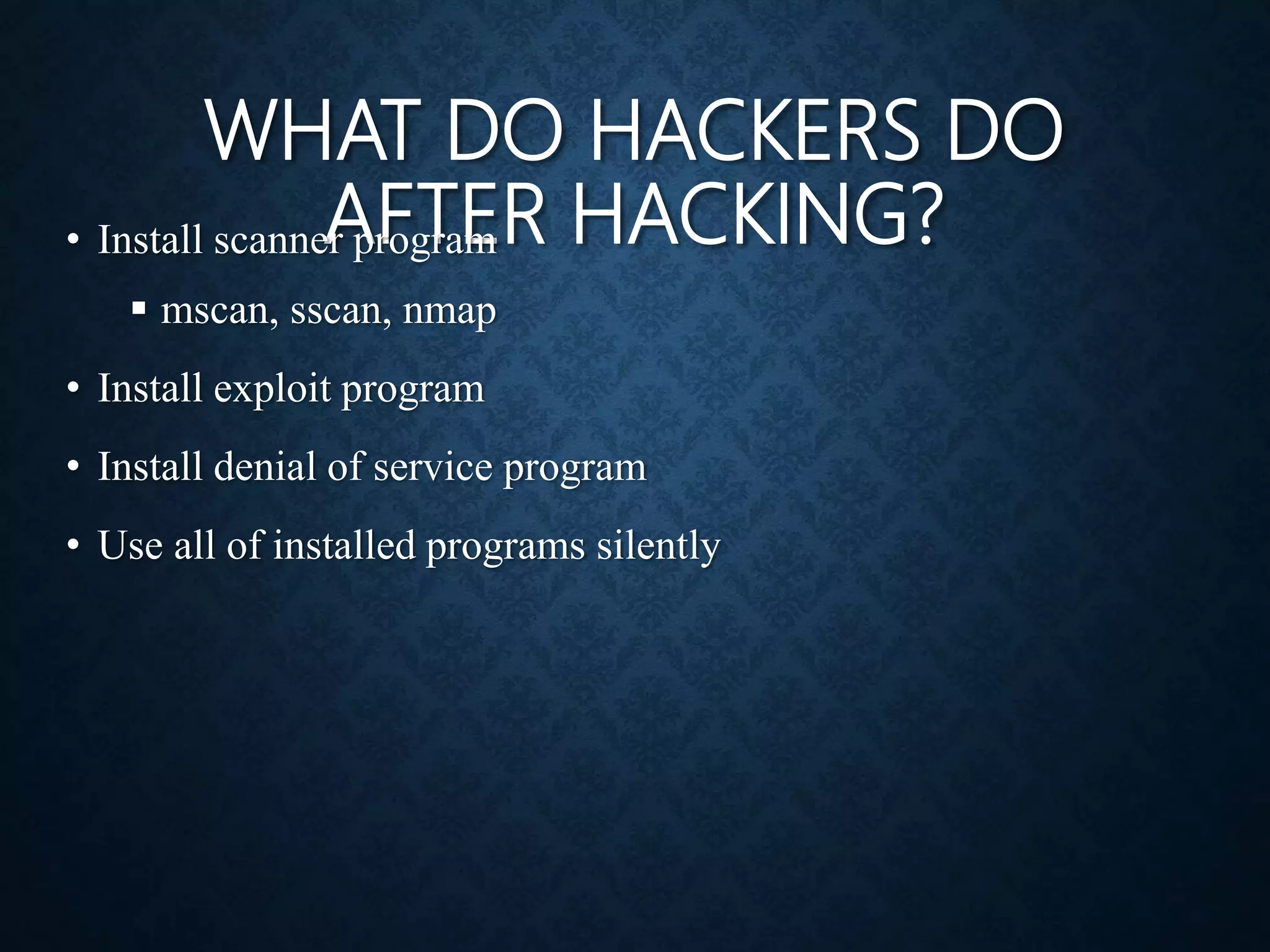 WHAT DO HACKERS DO
AFTER HACKING?
• Install scanner program
 mscan, sscan, nmap
• Install exploit program
• Install denial of service program
• Use all of installed programs silently
 