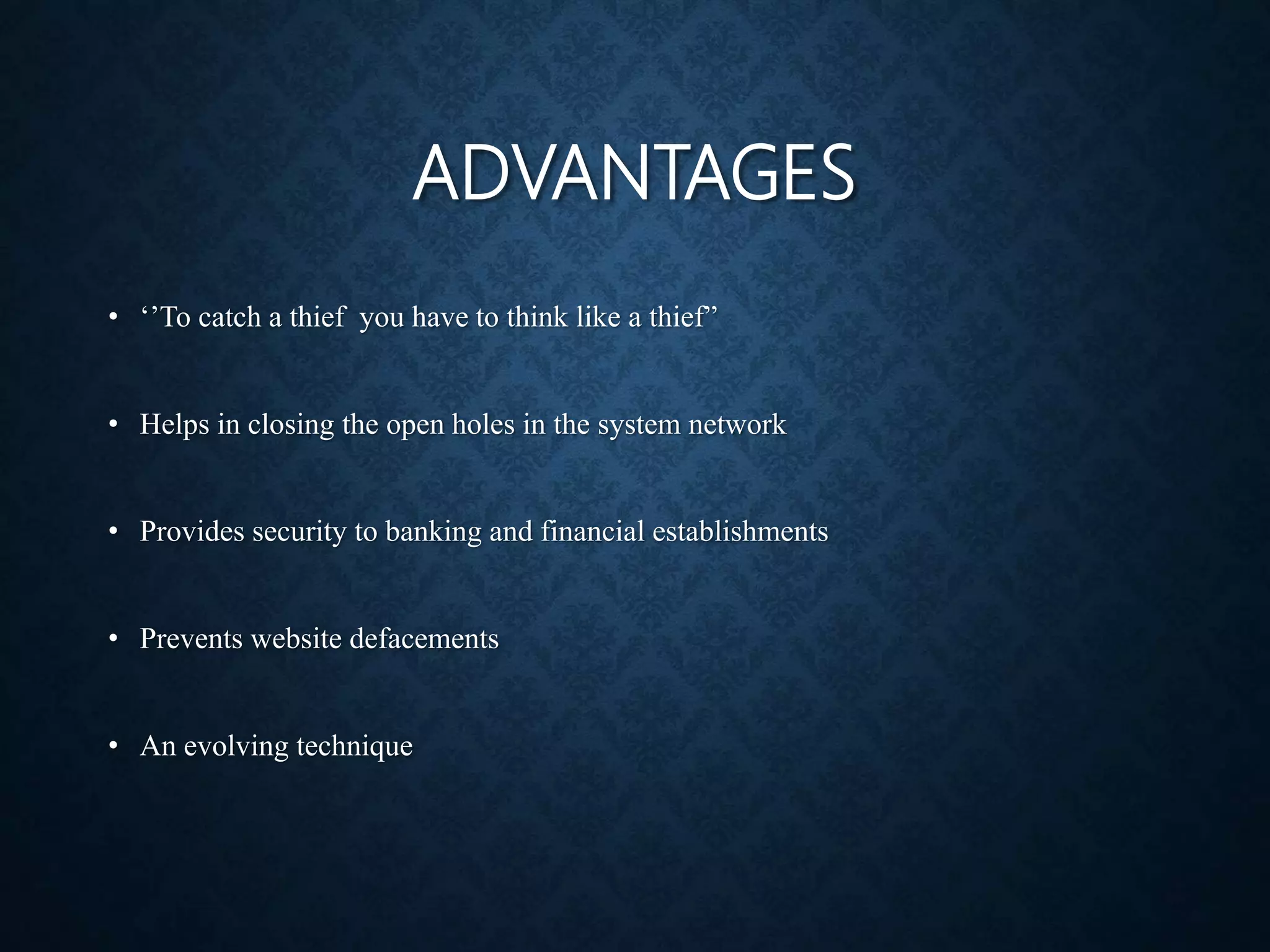 ADVANTAGES
• ‘’To catch a thief you have to think like a thief”
• Helps in closing the open holes in the system network
• Provides security to banking and financial establishments
• Prevents website defacements
• An evolving technique
 