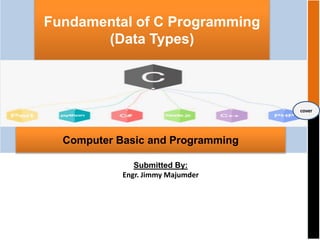 Fundamental of C Programming
(Data Types)
Submitted By:
Engr. Jimmy Majumder
cover
Computer Basic and Programming
 