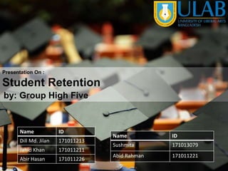 by: Group High Five
Presentation On :
Student Retention
Name ID
Dill Md. Jilan 171011213
Jahid Khan 171011211
Abir Hasan 171011226
Name ID
Sushmita 171013079
Abid Rahman 171011221
 