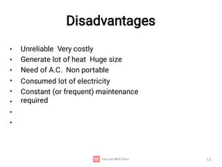 Disadvantages
13
•
•
•
•
•
•
•
•
Unreliable Very costly
Generate lot of heat Huge size
Need of A.C. Non portable
Consumed lot of electricity
Constant (or frequent) maintenance
required
 