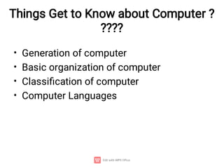 Things Get to Know about Computer ?
????
•
•
•
•
Generation of computer
Basic organization of computer
Classiﬁcation of computer
Computer Languages
 