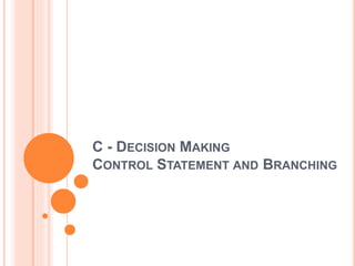 C - DECISION MAKING
CONTROL STATEMENT AND BRANCHING
 