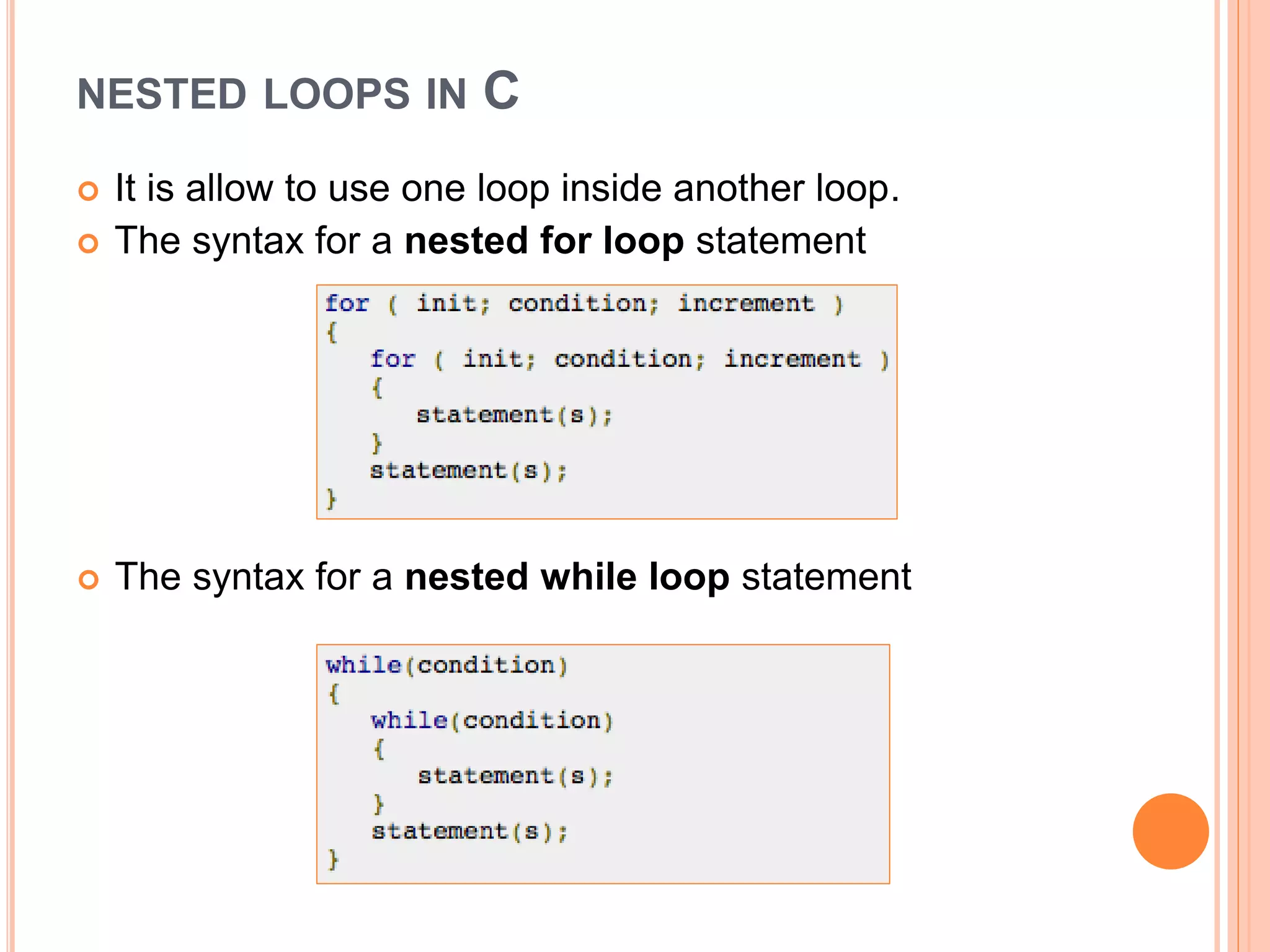 NESTED LOOPS IN C  It is allow to use one loop inside another loop.  The syntax for a nested for loop statement  The syntax for a nested while loop statement 