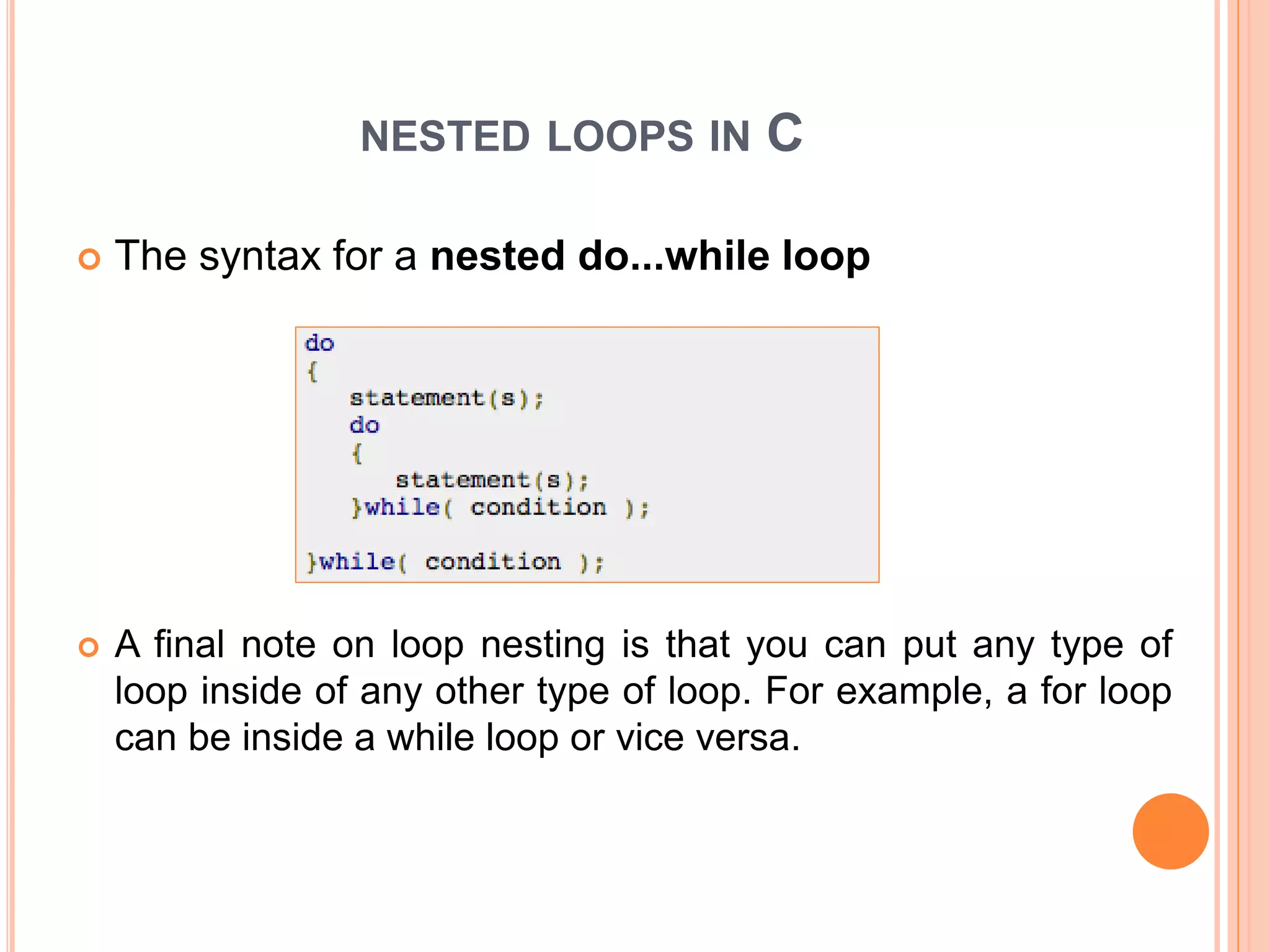 NESTED LOOPS IN C  The syntax for a nested do...while loop  A final note on loop nesting is that you can put any type of loop inside of any other type of loop. For example, a for loop can be inside a while loop or vice versa. 