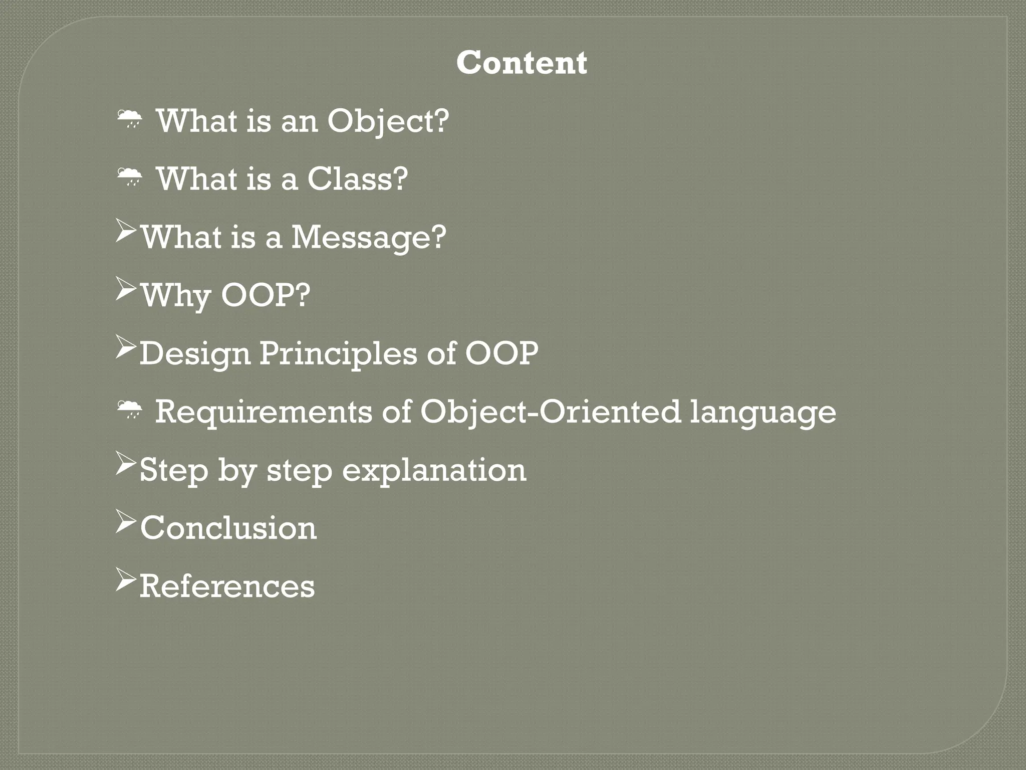 Content
 What is an Object?
 What is a Class?
What is a Message?
Why OOP?
Design Principles of OOP
 Requirements of Object-Oriented language
Step by step explanation
Conclusion
References
 