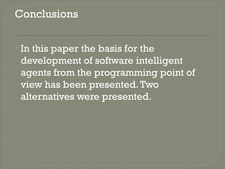 Conclusions
In this paper the basis for the
development of software intelligent
agents from the programming point of
view has been presented.Two
alternatives were presented.
 