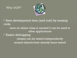 Why OOP?
Save development time (and cost) by reusing
code
once an object class is created it can be used in
other applications
Easier debugging
classes can be tested independently
reused objects have already been tested
 