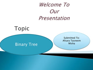 Welcome To
Our
Presentation
Binary Tree
Submitted To:
Afsara Tasneem
Misha
 