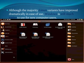  Although the majority Linux variants have improved
 dramatically in ease of use, Windows is still much
 easier to use for new computer users.
 