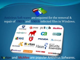 Antivirus Soft wares are required for the removal &
  repair of VIRUS and VIRUS infected files in Windows.




Norton and McAfee are popular Antivirus Sofwares.
 