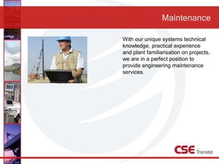 Maintenance
With our unique systems technical
knowledge, practical experience
and plant familiarisation on projects,
we are in a perfect position to
provide engineering maintenance
services.
 