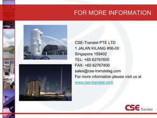 FOR MORE INFORMATION
CSE-Transtel PTE LTD
1 JALAN KILANG #06-00
Singapore 159402
TEL: +65 62767600
FAX: +65 62767800
sales@cse-transtelsg.com
For more information please visit us at
www.cse-transtel.com
 