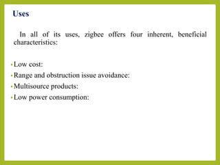 Uses
In all of its uses, zigbee offers four inherent, beneficial
characteristics:
•Low cost:
•Range and obstruction issue avoidance:
•Multisource products:
•Low power consumption:
 