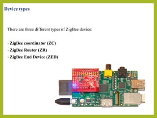 Device types
There are three different types of ZigBee device:
• ZigBee coordinator (ZC)
• ZigBee Router (ZR)
• ZigBee End Device (ZED)
 