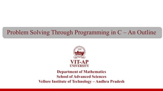 Problem Solving Through Programming in C – An Outline
Department of Mathematics
School of Advanced Sciences
Vellore Institute of Technology – Andhra Pradesh
 