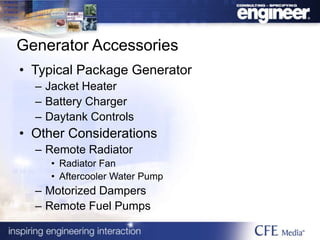 Generator Accessories
• Typical Package Generator
– Jacket Heater
– Battery Charger
– Daytank Controls
• Other Considerations
– Remote Radiator
• Radiator Fan
• Aftercooler Water Pump
– Motorized Dampers
– Remote Fuel Pumps
 