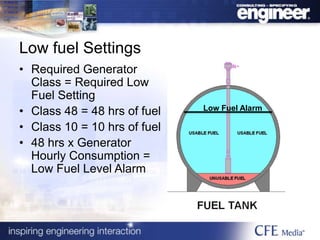 Low fuel Settings
• Required Generator
Class = Required Low
Fuel Setting
• Class 48 = 48 hrs of fuel
• Class 10 = 10 hrs of fuel
• 48 hrs x Generator
Hourly Consumption =
Low Fuel Level Alarm
Low Fuel Alarm
 