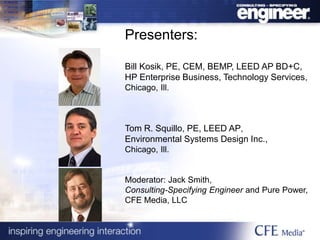 Bill Kosik, PE, CEM, BEMP, LEED AP BD+C,
HP Enterprise Business, Technology Services,
Chicago, Ill.
Tom R. Squillo, PE, LEED AP,
Environmental Systems Design Inc.,
Chicago, Ill.
Moderator: Jack Smith,
Consulting-Specifying Engineer and Pure Power,
CFE Media, LLC
Presenters:
 