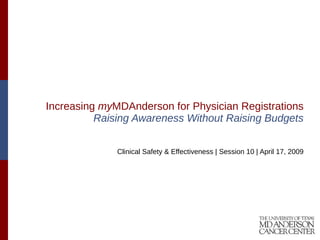 Increasing  my MDAnderson for Physician Registrations Raising Awareness Without Raising Budgets Clinical Safety & Effectiveness | Session 10 | April 17, 2009 