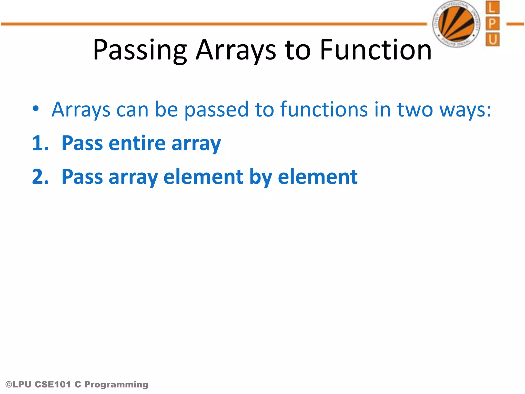 ©LPU CSE101 C Programming Passing Arrays to Function • Arrays can be passed to functions in two ways: 1. Pass entire array 2. Pass array element by element 