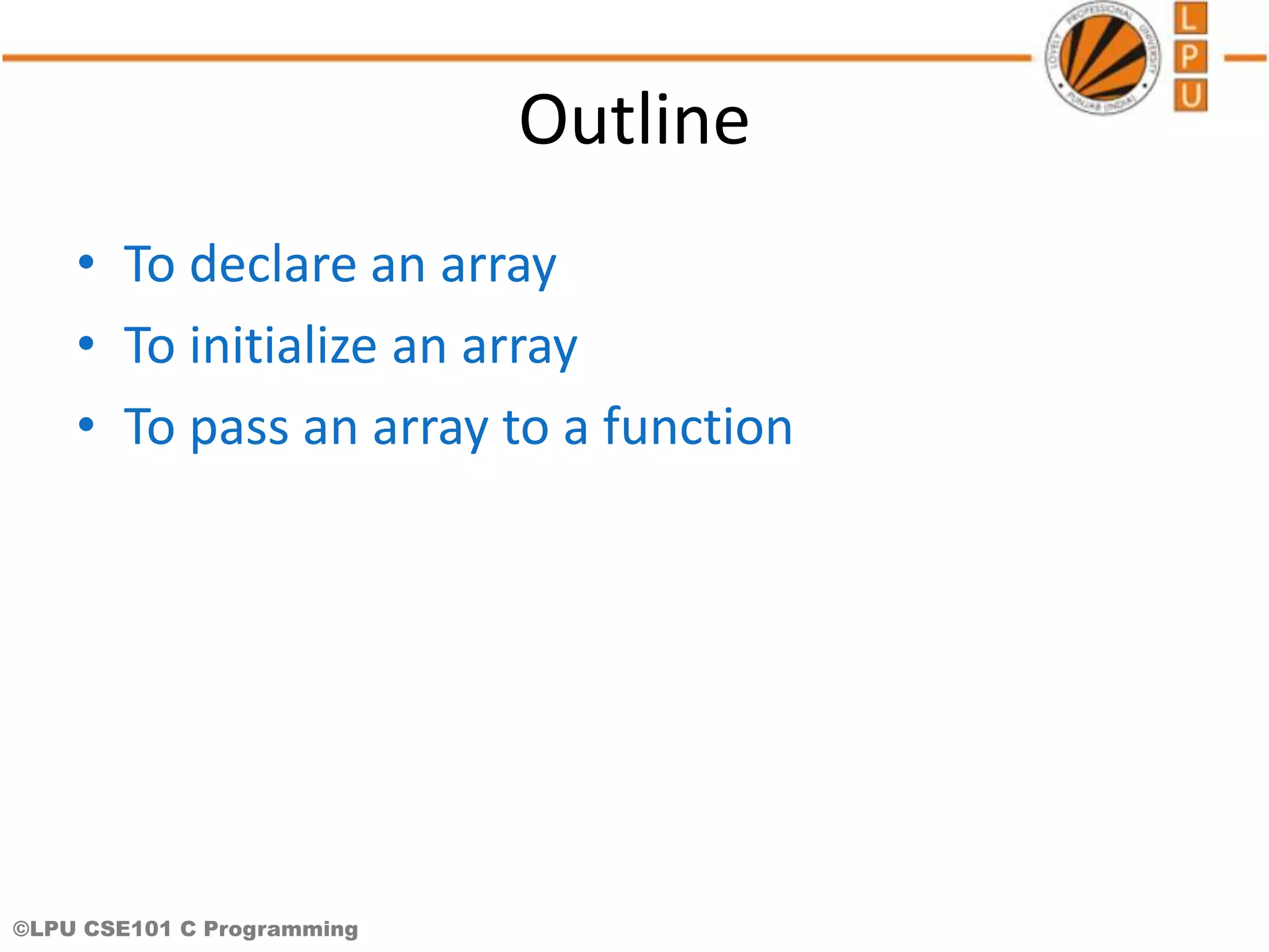 ©LPU CSE101 C Programming Outline • To declare an array • To initialize an array • To pass an array to a function 