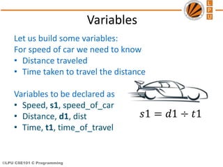 ©LPU CSE101 C Programming
Variables
Let us build some variables:
For speed of car we need to know
• Distance traveled
• Ti...