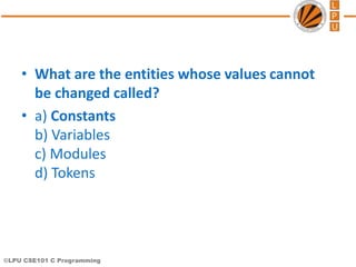 ©LPU CSE101 C Programming
• What are the entities whose values cannot
be changed called?
• a) Constants
b) Variables
c) Mo...