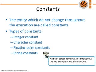 ©LPU CSE101 C Programming
Constants
• The entity which do not change throughout
the execution are called constants.
• Type...