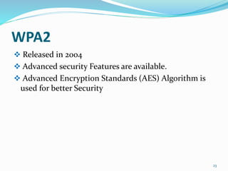 WPA2
 Released in 2004
 Advanced security Features are available.
 Advanced Encryption Standards (AES) Algorithm is
used for better Security
23
 