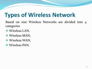 Types of Wireless Network
Based on size Wireless Networks are divided into 4
categories
 Wireless LAN,
 Wireless MAN,
 Wireless WAN,
 Wireless PAN.
6
 