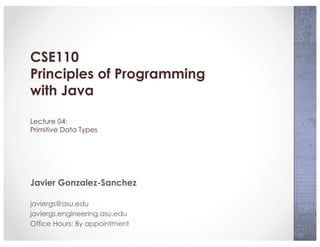 CSE110
Principles of Programming
with Java
Lecture 04:
Primitive Data Types
Javier Gonzalez-Sanchez
javiergs@asu.edu
javiergs.engineering.asu.edu
Office Hours: By appointment
 