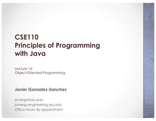 CSE110
Principles of Programming
with Java
Lecture 14:
Object-Oriented Programming
Javier Gonzalez-Sanchez
javiergs@asu.edu
javiergs.engineering.asu.edu
Office Hours: By appointment
 