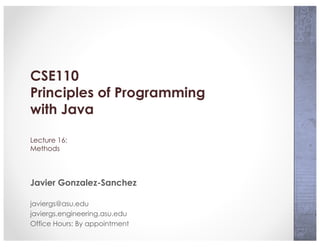 CSE110
Principles of Programming
with Java
Lecture 16:
Methods
Javier Gonzalez-Sanchez
javiergs@asu.edu
javiergs.engineering.asu.edu
Office Hours: By appointment
 