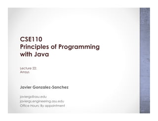 CSE110
Principles of Programming
with Java
Lecture 22:
Arrays
Javier Gonzalez-Sanchez
javiergs@asu.edu
javiergs.engineering.asu.edu
Office Hours: By appointment
 