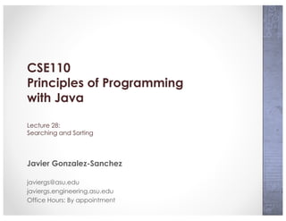 CSE110
Principles of Programming
with Java
Lecture 28:
Searching and Sorting
Javier Gonzalez-Sanchez
javiergs@asu.edu
javiergs.engineering.asu.edu
Office Hours: By appointment