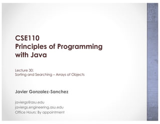 CSE110
Principles of Programming
with Java
Lecture 30:
Sorting and Searching – Arrays of Objects
Javier Gonzalez-Sanchez
javiergs@asu.edu
javiergs.engineering.asu.edu
Office Hours: By appointment
 
