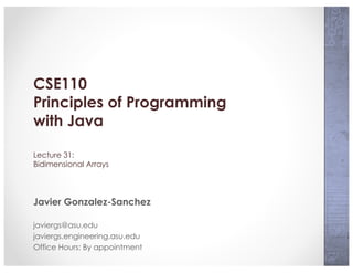 CSE110
Principles of Programming
with Java
Lecture 31:
Bidimensional Arrays
Javier Gonzalez-Sanchez
javiergs@asu.edu
javiergs.engineering.asu.edu
Office Hours: By appointment
 