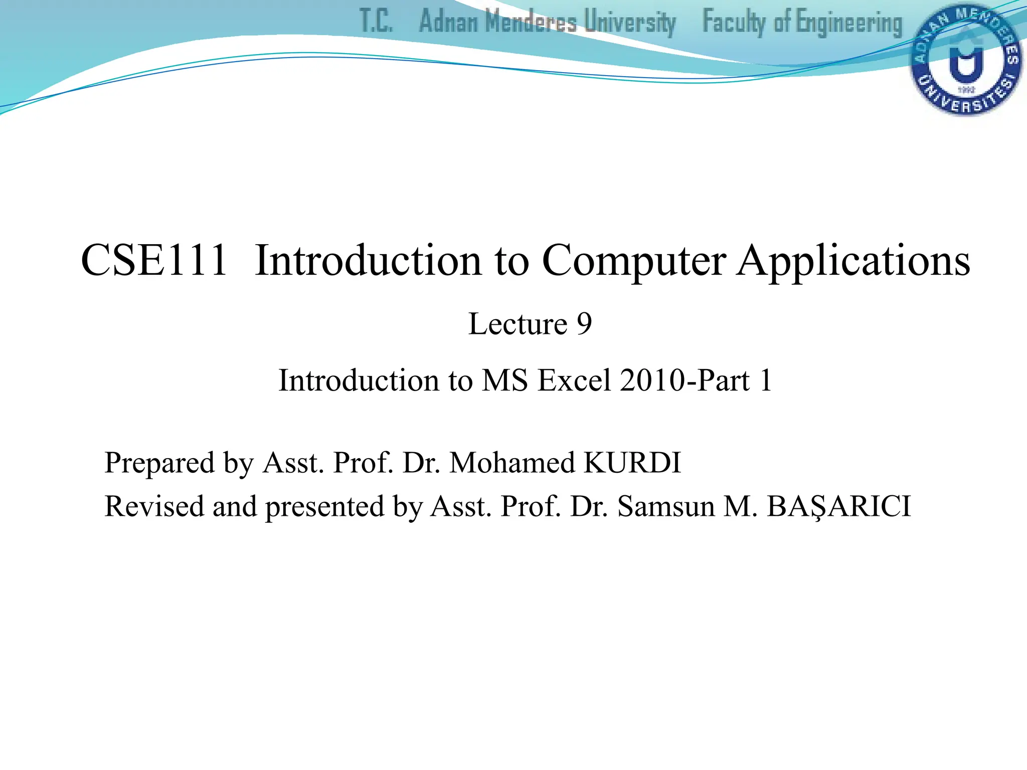 CSE111 Introduction to Computer Applications
Lecture 9
Introduction to MS Excel 2010-Part 1
Prepared by Asst. Prof. Dr. Mohamed KURDI
Revised and presented by Asst. Prof. Dr. Samsun M. BAŞARICI
 