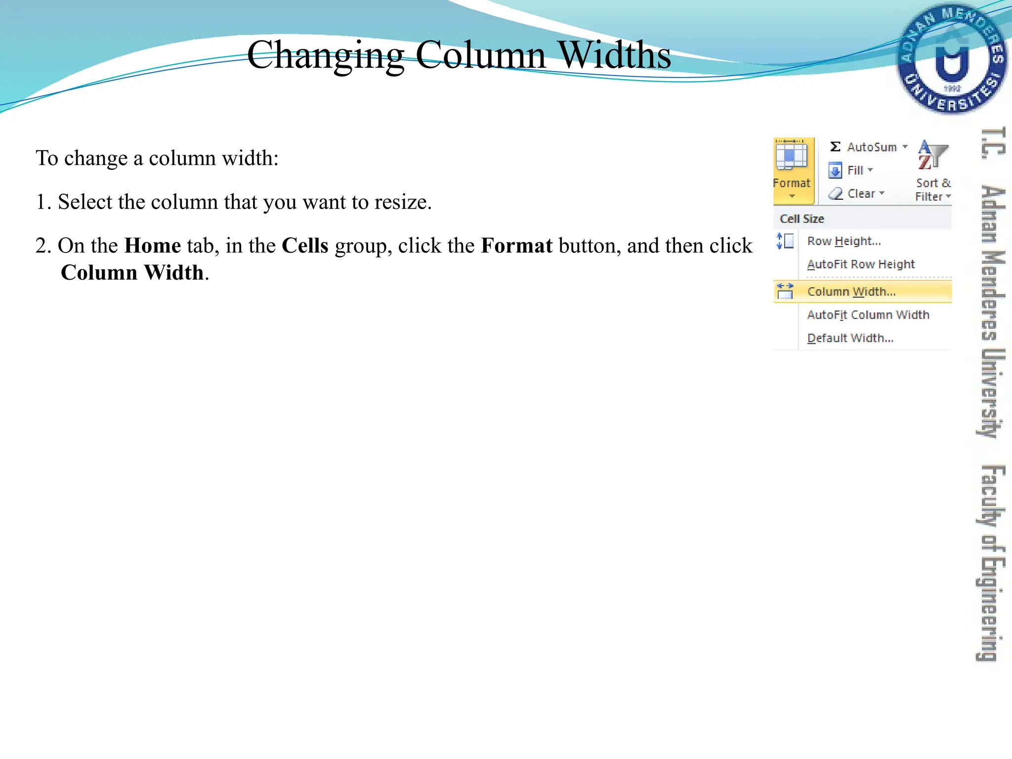 Changing Column Widths
To change a column width:
1. Select the column that you want to resize.
2. On the Home tab, in the Cells group, click the Format button, and then click
Column Width.
 