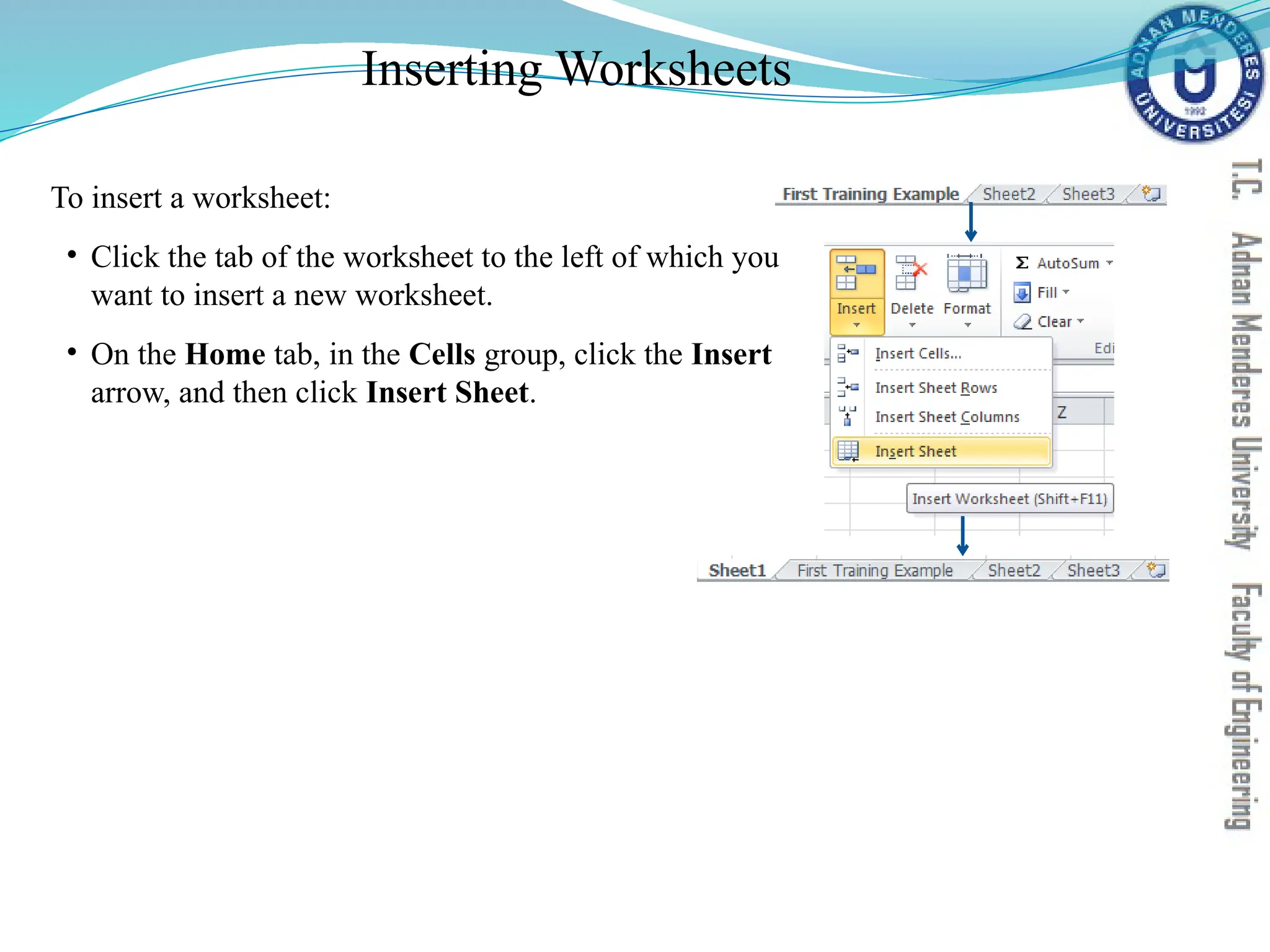 Inserting Worksheets
To insert a worksheet:
• Click the tab of the worksheet to the left of which you
want to insert a new worksheet.
• On the Home tab, in the Cells group, click the Insert
arrow, and then click Insert Sheet.
 