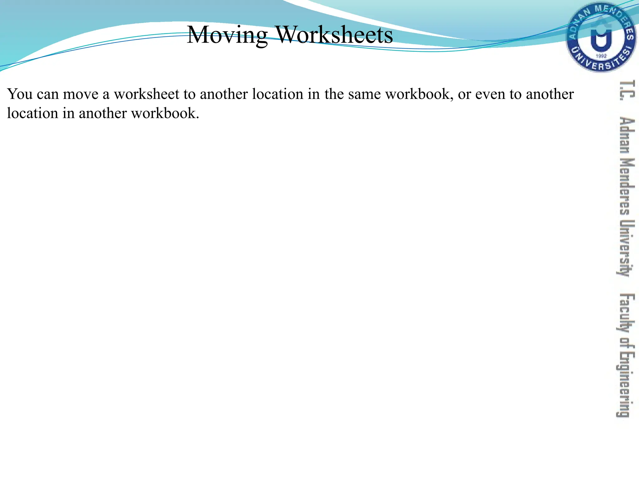Moving Worksheets
You can move a worksheet to another location in the same workbook, or even to another
location in another workbook.
 